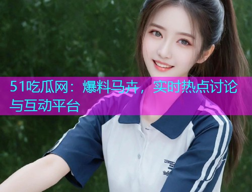 51吃瓜网：爆料马卉，实时热点讨论与互动平台