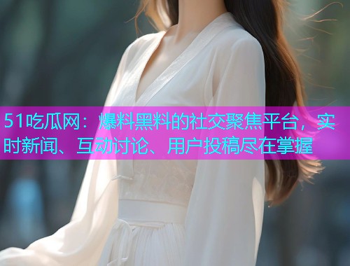 51吃瓜网：爆料黑料的社交聚焦平台，实时新闻、互动讨论、用户投稿尽在掌握
