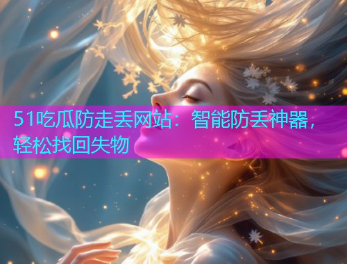 51吃瓜防走丢网站：智能防丢神器，轻松找回失物