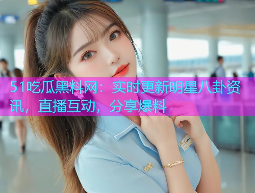51吃瓜黑料网：实时更新明星八卦资讯，直播互动，分享爆料