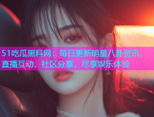 51吃瓜黑料网：每日更新明星八卦资讯，直播互动，社区分享，尽享娱乐体验
