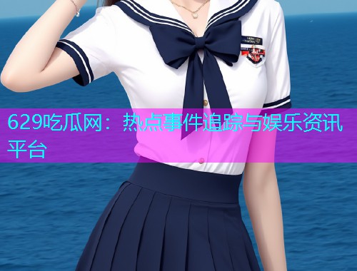 629吃瓜网：热点事件追踪与娱乐资讯平台