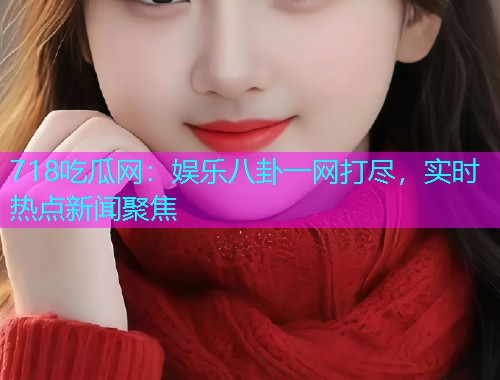 718吃瓜网：娱乐八卦一网打尽，实时热点新闻聚焦