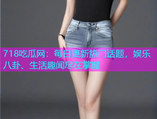 718吃瓜网：每日更新热门话题，娱乐八卦、生活趣闻尽在掌握