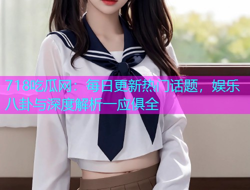 718吃瓜网：每日更新热门话题，娱乐八卦与深度解析一应俱全