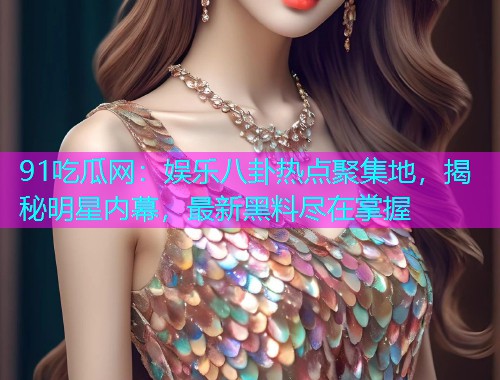91吃瓜网：娱乐八卦热点聚集地，揭秘明星内幕，最新黑料尽在掌握
