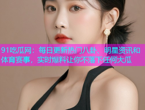 91吃瓜网：每日更新热门八卦、明星资讯和体育赛事，实时爆料让你不落下任何大瓜