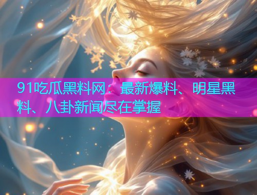 91吃瓜黑料网：最新爆料、明星黑料、八卦新闻尽在掌握