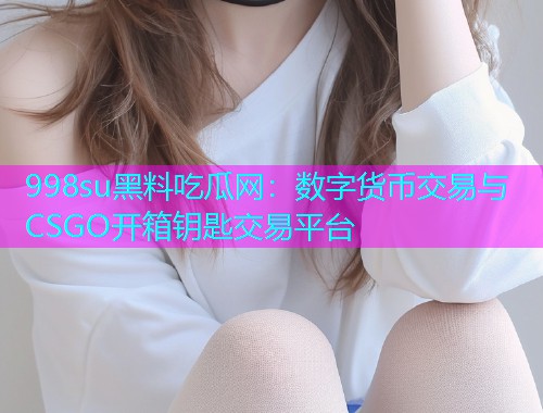 998su黑料吃瓜网：数字货币交易与CSGO开箱钥匙交易平台