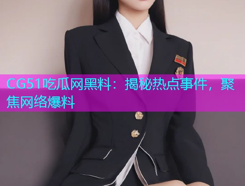 CG51吃瓜网黑料：揭秘热点事件，聚焦网络爆料