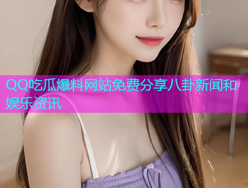 QQ吃瓜爆料网站免费分享八卦新闻和娱乐资讯