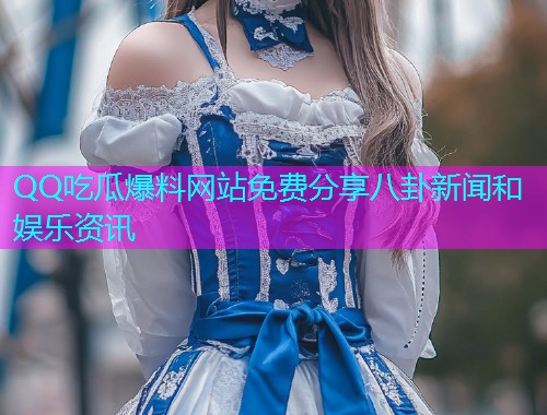 QQ吃瓜爆料网站免费分享八卦新闻和娱乐资讯
