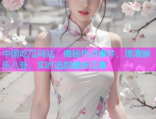 中国吃瓜网站：揭秘热点事件，理清娱乐八卦，实时追踪最新瓜事