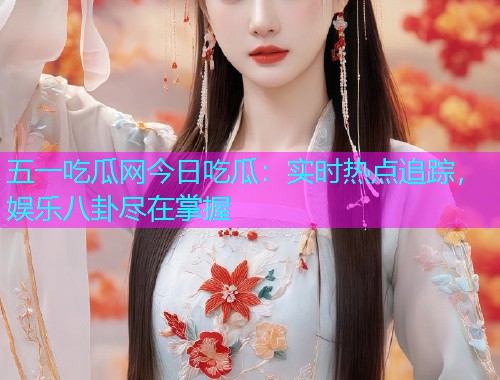 五一吃瓜网今日吃瓜：实时热点追踪，娱乐八卦尽在掌握
