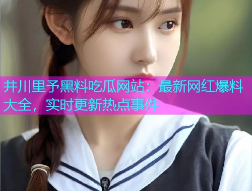 井川里予黑料吃瓜网站：最新网红爆料大全，实时更新热点事件