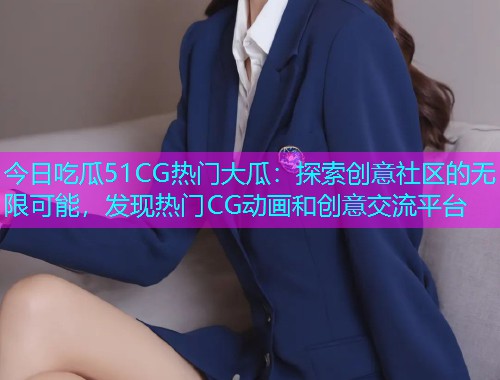 今日吃瓜51CG热门大瓜：探索创意社区的无限可能，发现热门CG动画和创意交流平台