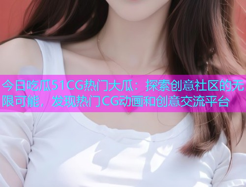 今日吃瓜51CG热门大瓜：探索创意社区的无限可能，发现热门CG动画和创意交流平台
