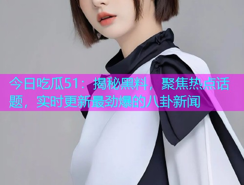 今日吃瓜51：揭秘黑料，聚焦热点话题，实时更新最劲爆的八卦新闻