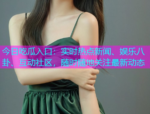 今日吃瓜入口：实时热点新闻、娱乐八卦、互动社区，随时随地关注最新动态