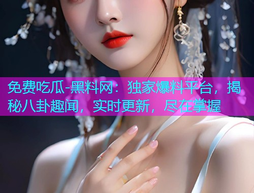 免费吃瓜-黑料网：独家爆料平台，揭秘八卦趣闻，实时更新，尽在掌握