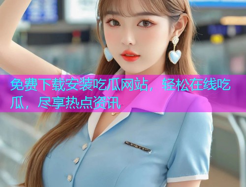 免费下载安装吃瓜网站，轻松在线吃瓜，尽享热点资讯