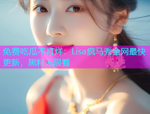 免费吃瓜不打烊：Lisa疯马秀全网最快更新，黑料无限看