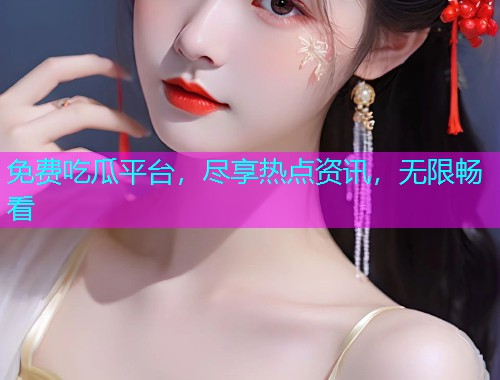 免费吃瓜平台，尽享热点资讯，无限畅看