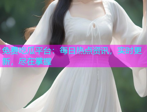 免费吃瓜平台：每日热点资讯，实时更新，尽在掌握