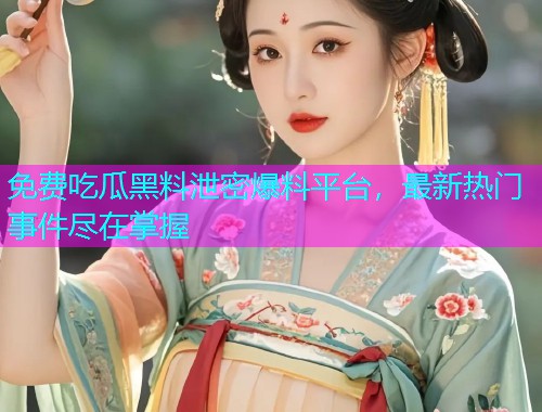免费吃瓜黑料泄密爆料平台，最新热门事件尽在掌握