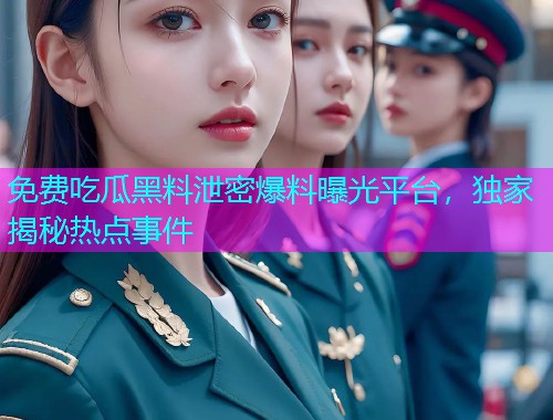 免费吃瓜黑料泄密爆料曝光平台，独家揭秘热点事件