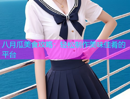 八月瓜美食攻略：轻松制作美味佳肴的平台