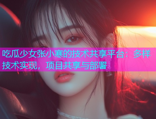 吃瓜少女张小寒的技术共享平台：多样技术实现，项目共享与部署