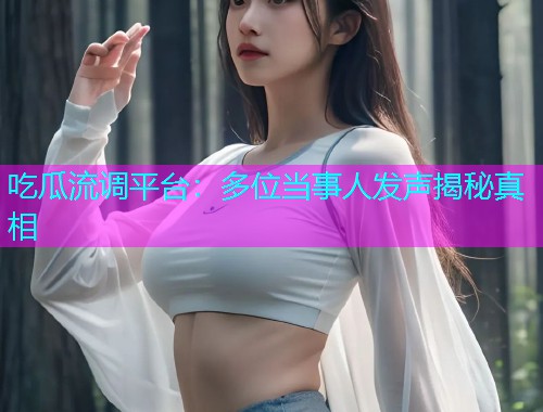 吃瓜流调平台：多位当事人发声揭秘真相