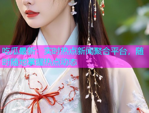 吃瓜最新：实时热点新闻聚合平台，随时随地掌握热点动态