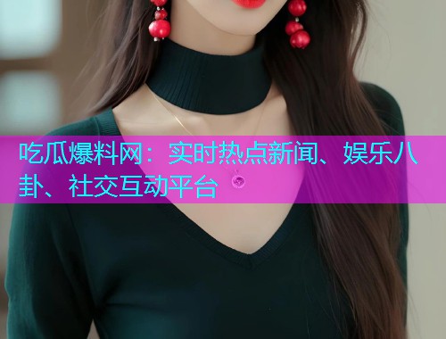 吃瓜爆料网：实时热点新闻、娱乐八卦、社交互动平台