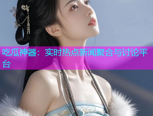 吃瓜神器：实时热点新闻聚合与讨论平台