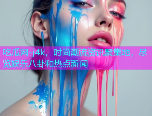 吃瓜网-j4k，时尚潮流资讯聚集地，尽览娱乐八卦和热点新闻
