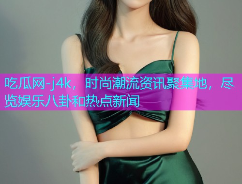 吃瓜网-j4k，时尚潮流资讯聚集地，尽览娱乐八卦和热点新闻