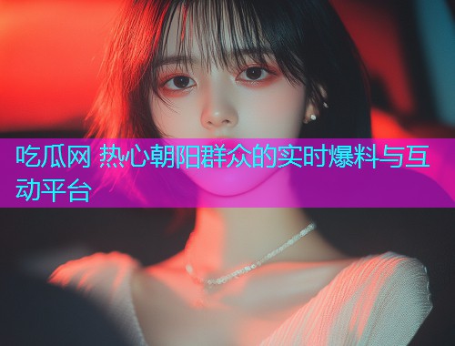 吃瓜网 热心朝阳群众的实时爆料与互动平台