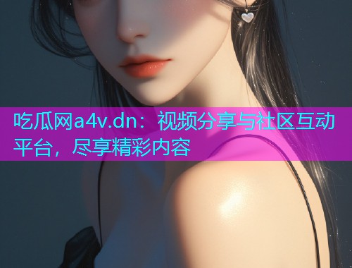 吃瓜网a4v.dn：视频分享与社区互动平台，尽享精彩内容