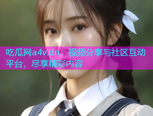 吃瓜网a4v.dn：视频分享与社区互动平台，尽享精彩内容