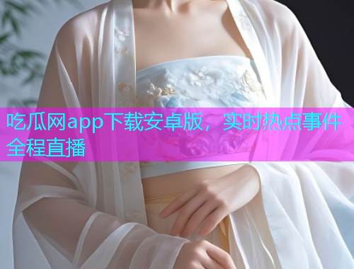 吃瓜网app下载安卓版，实时热点事件全程直播