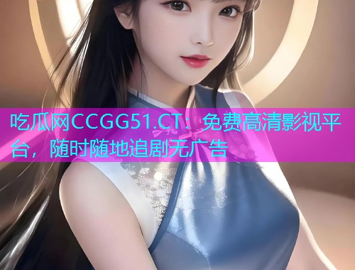 吃瓜网CCGG51.CT：免费高清影视平台，随时随地追剧无广告