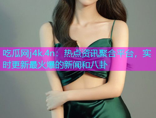 吃瓜网j4k.4n：热点资讯聚合平台，实时更新最火爆的新闻和八卦