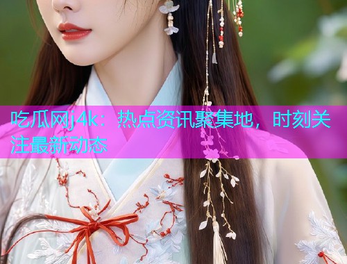 吃瓜网j4k：热点资讯聚集地，时刻关注最新动态