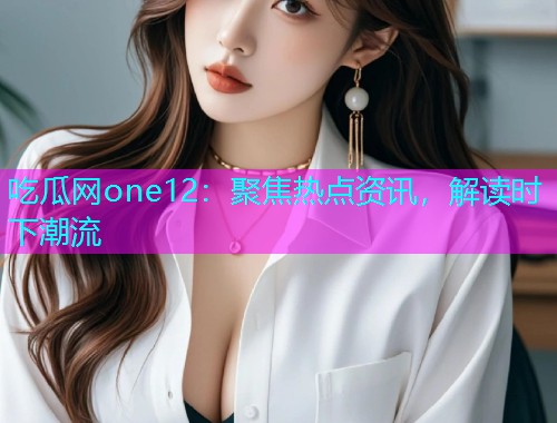 吃瓜网one12：聚焦热点资讯，解读时下潮流