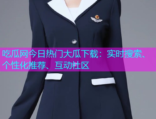 吃瓜网今日热门大瓜下载：实时搜索、个性化推荐、互动社区