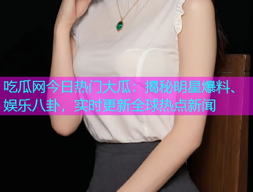 吃瓜网今日热门大瓜：揭秘明星爆料、娱乐八卦，实时更新全球热点新闻