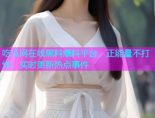 吃瓜网在线黑料爆料平台，正能量不打烊，实时更新热点事件