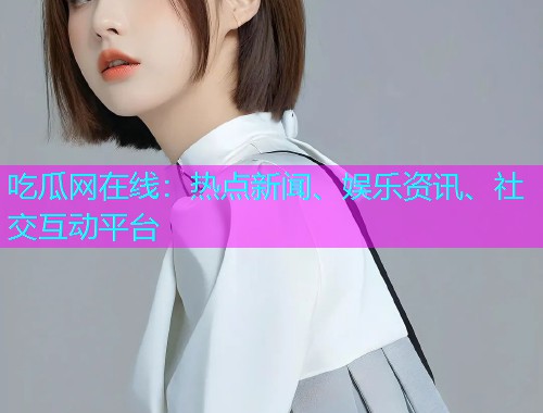 吃瓜网在线：热点新闻、娱乐资讯、社交互动平台